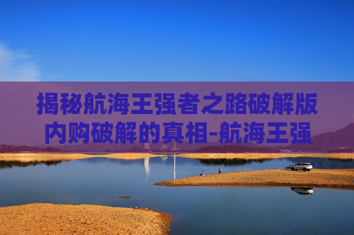 揭秘航海王强者之路破解版内购破解的真相-航海王强者之路无限金币版下载旧版
