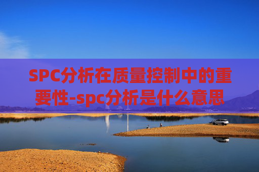 SPC分析在质量控制中的重要性-spc分析是什么意思