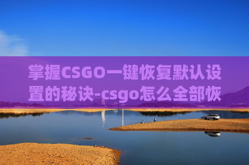 掌握CSGO一键恢复默认设置的秘诀-csgo怎么全部恢复默认