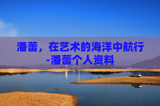 潘蕾，在艺术的海洋中航行-潘蕾个人资料