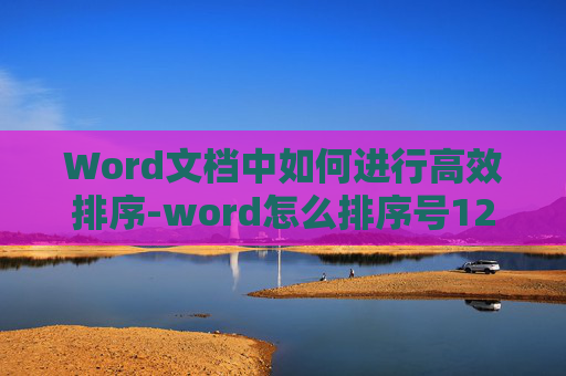 Word文档中如何进行高效排序-word怎么排序号123456
