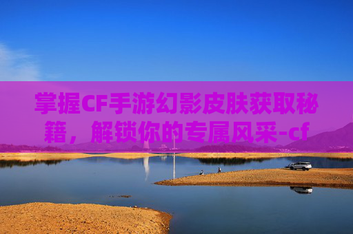 掌握CF手游幻影皮肤获取秘籍，解锁你的专属风采-cf手游幻影皮肤多少级可以用