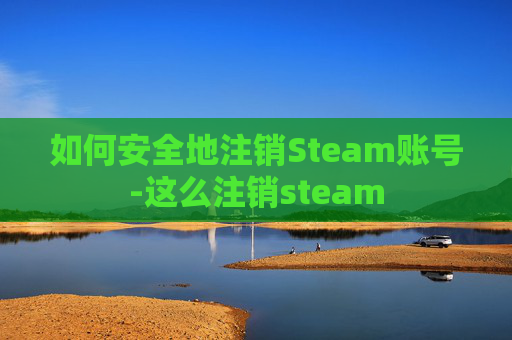 如何安全地注销Steam账号-这么注销steam