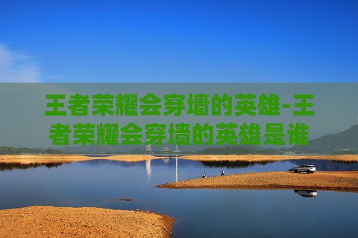 王者荣耀会穿墙的英雄-王者荣耀会穿墙的英雄是谁