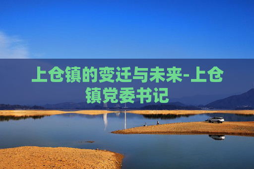 上仓镇的变迁与未来-上仓镇党委书记