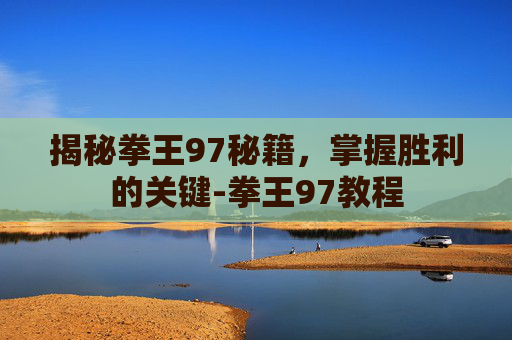 揭秘拳王97秘籍，掌握胜利的关键-拳王97教程