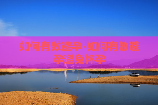 如何有效避孕-如何有效避孕避免怀孕