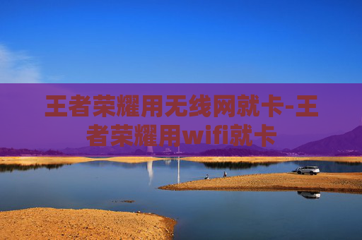 王者荣耀用无线网就卡-王者荣耀用wifi就卡