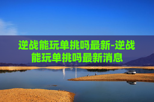 逆战能玩单挑吗最新-逆战能玩单挑吗最新消息