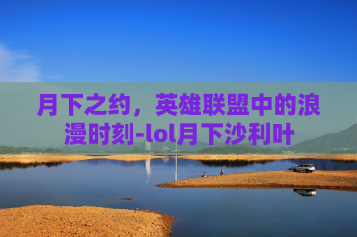 月下之约，英雄联盟中的浪漫时刻-lol月下沙利叶