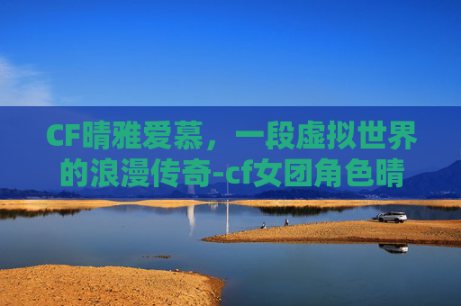 CF晴雅爱慕，一段虚拟世界的浪漫传奇-cf女团角色晴雅