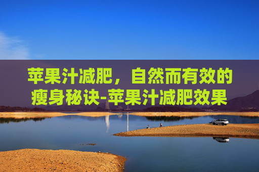 苹果汁减肥，自然而有效的瘦身秘诀-苹果汁减肥效果怎么样
