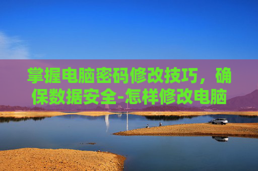 掌握电脑密码修改技巧，确保数据安全-怎样修改电脑密码开机密码