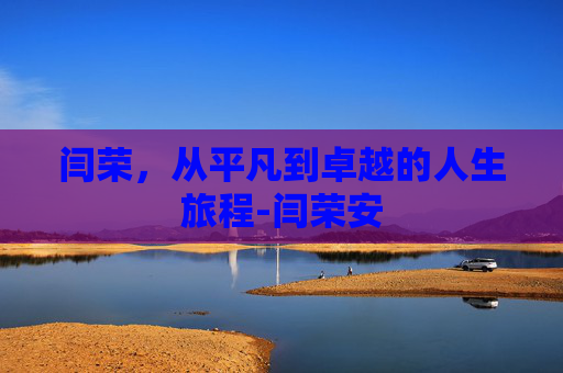 闫荣，从平凡到卓越的人生旅程-闫荣安