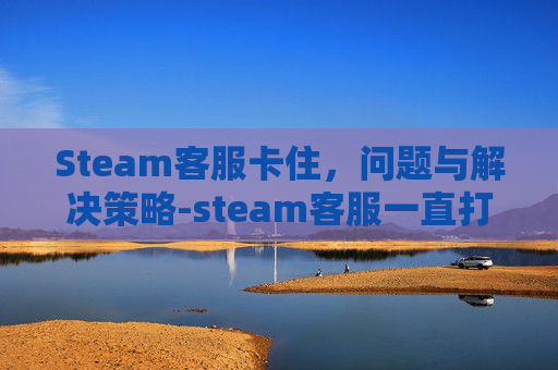 Steam客服卡住，问题与解决策略-steam客服一直打不开