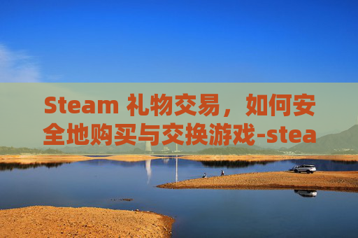 Steam 礼物交易，如何安全地购买与交换游戏-steam礼物交易记录
