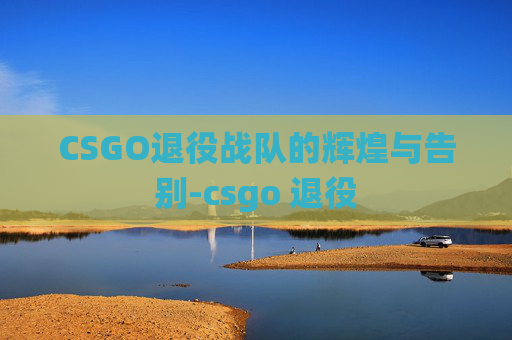 CSGO退役战队的辉煌与告别-csgo 退役