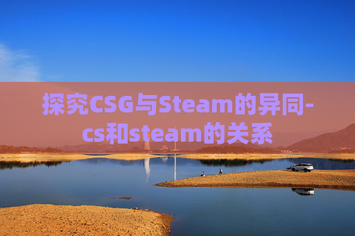 探究CSG与Steam的异同-cs和steam的关系