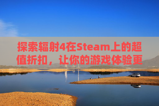 探索辐射4在Steam上的超值折扣，让你的游戏体验更加精彩！-辐射4在steam叫什么