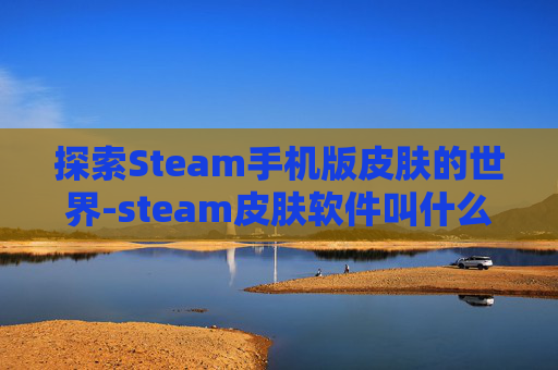 探索Steam手机版皮肤的世界-steam皮肤软件叫什么