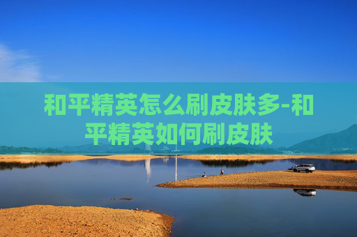 和平精英怎么刷皮肤多-和平精英如何刷皮肤