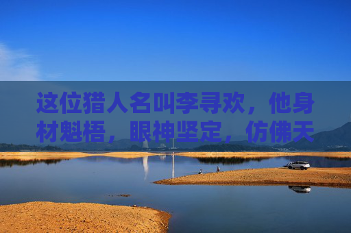 这位猎人名叫李寻欢，他身材魁梧，眼神坚定，仿佛天生就是为了探索未知而存在。他的故事，就像是一部充满传奇色彩的小说，让人心生向往。-龙脉猎人小说