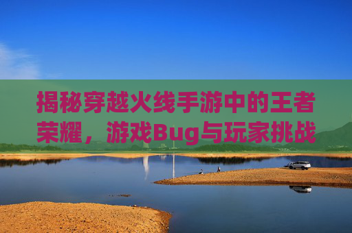 揭秘穿越火线手游中的王者荣耀，游戏Bug与玩家挑战-cf手游bug2020教程