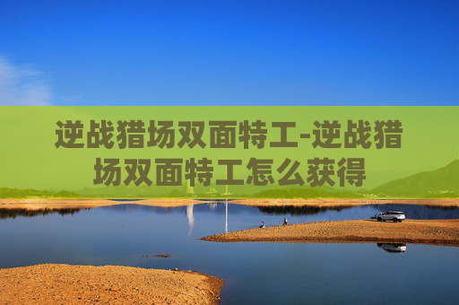 逆战猎场双面特工-逆战猎场双面特工怎么获得