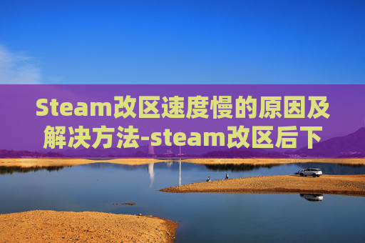 Steam改区速度慢的原因及解决方法-steam改区后下载速度很慢
