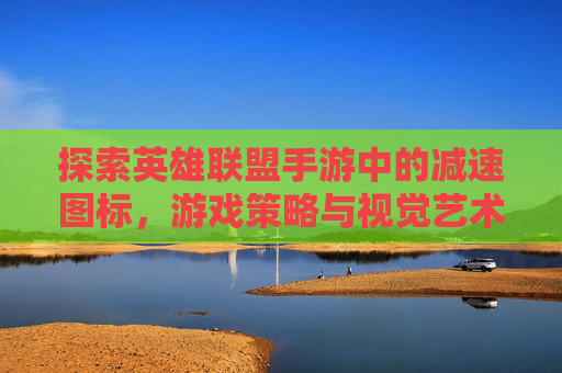 探索英雄联盟手游中的减速图标，游戏策略与视觉艺术-lol手游减速图标在哪