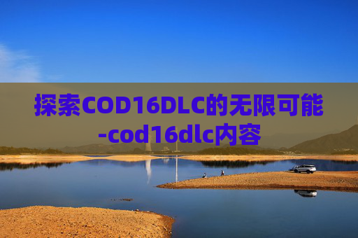 探索COD16DLC的无限可能-cod16dlc内容