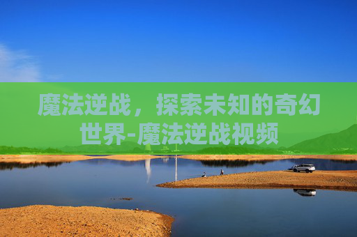 魔法逆战，探索未知的奇幻世界-魔法逆战视频