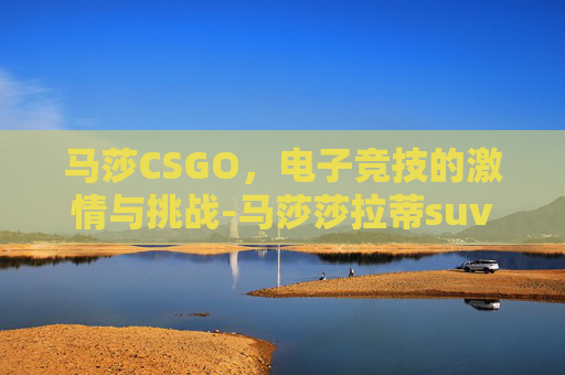 马莎CSGO，电子竞技的激情与挑战-马莎莎拉蒂suv车价格全新