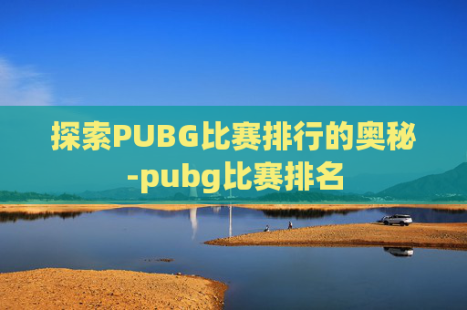 探索PUBG比赛排行的奥秘-pubg比赛排名