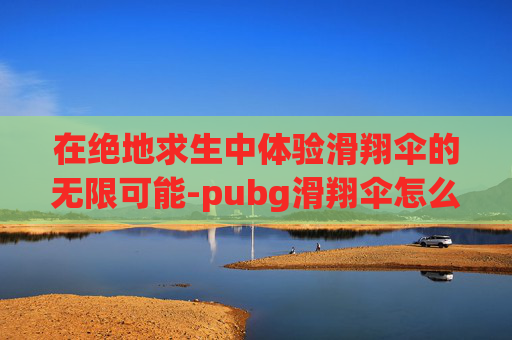 在绝地求生中体验滑翔伞的无限可能-pubg滑翔伞怎么开