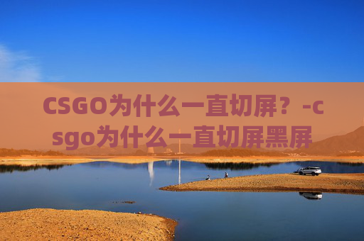 CSGO为什么一直切屏？-csgo为什么一直切屏黑屏