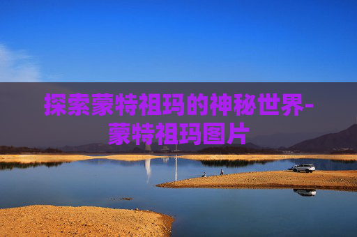 探索蒙特祖玛的神秘世界-蒙特祖玛图片