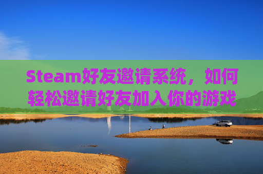 Steam好友邀请系统，如何轻松邀请好友加入你的游戏世界-steam发送好友邀请的要求