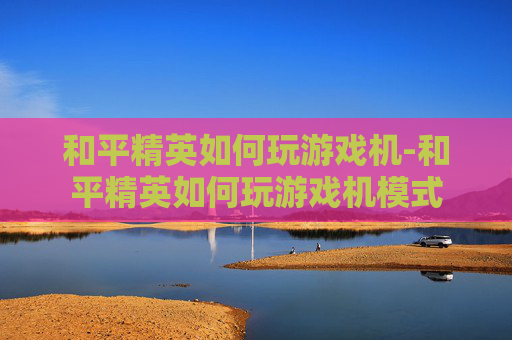 和平精英如何玩游戏机-和平精英如何玩游戏机模式