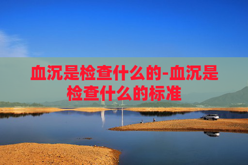 血沉是检查什么的-血沉是检查什么的标准