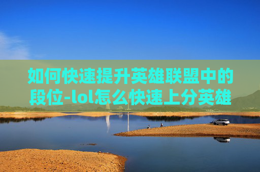 如何快速提升英雄联盟中的段位-lol怎么快速上分英雄