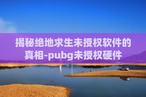 揭秘绝地求生未授权软件的真相-pubg未授权硬件