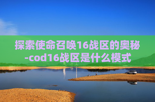 探索使命召唤16战区的奥秘-cod16战区是什么模式