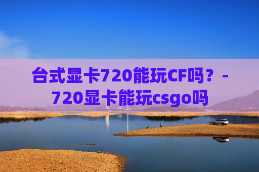 台式显卡720能玩CF吗？-720显卡能玩csgo吗
