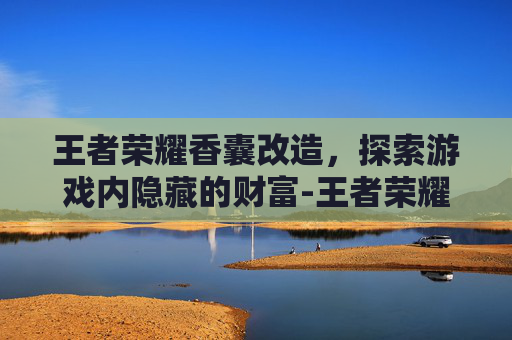 王者荣耀香囊改造，探索游戏内隐藏的财富-王者荣耀香囊改造有什么用