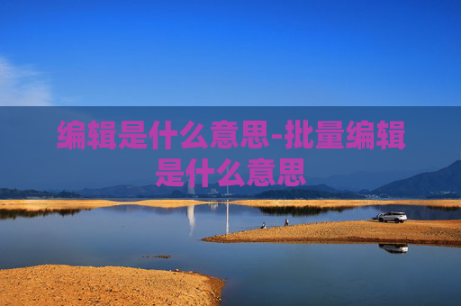 编辑是什么意思-批量编辑是什么意思