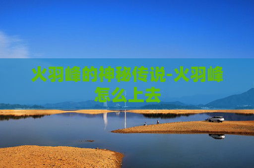 火羽峰的神秘传说-火羽峰怎么上去