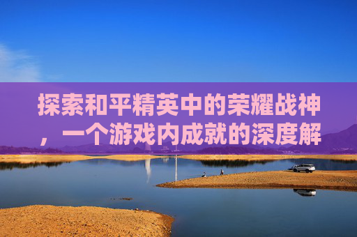 探索和平精英中的荣耀战神，一个游戏内成就的深度解析-和平精英有没有荣耀战神的皮肤