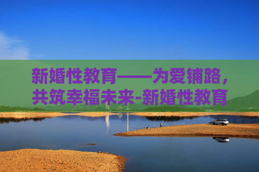 新婚性教育——为爱铺路，共筑幸福未来-新婚性教育基础