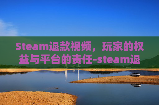 Steam退款视频，玩家的权益与平台的责任-steam退款怎么说